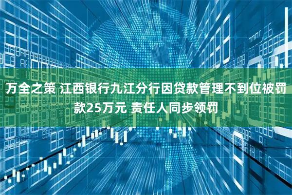 万全之策 江西银行九江分行因贷款管理不到位被罚款25万元 责任人同步领罚