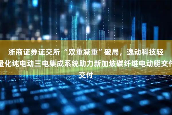 浙商证券证交所 “双重减重”破局，逸动科技轻量化纯电动三电集成系统助力新加坡碳纤维电动艇交付