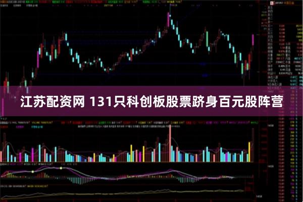 江苏配资网 131只科创板股票跻身百元股阵营