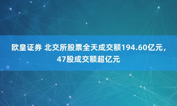 欧皇证券 北交所股票全天成交额194.60亿元，47股成交额超亿元