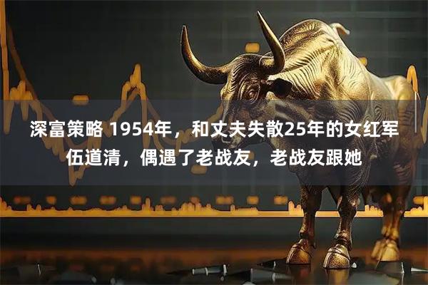 深富策略 1954年，和丈夫失散25年的女红军伍道清，偶遇了老战友，老战友跟她
