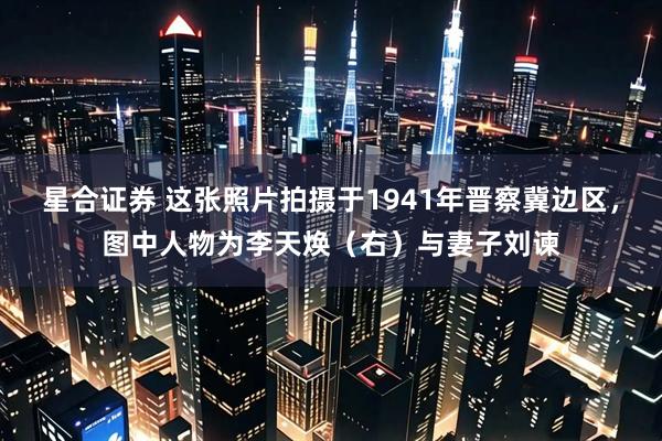 星合证券 这张照片拍摄于1941年晋察冀边区，图中人物为李天焕（右）与妻子刘谏