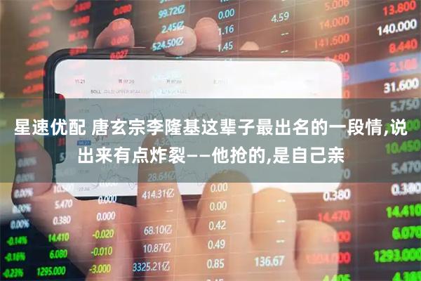 星速优配 唐玄宗李隆基这辈子最出名的一段情,说出来有点炸裂——他抢的,是自己亲