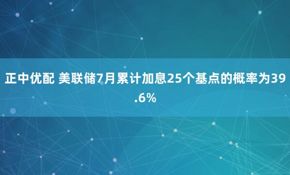 正中优配 美联储7月累计加息25个基点的概率为39.6%