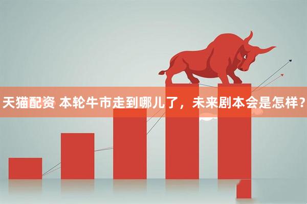 天猫配资 本轮牛市走到哪儿了，未来剧本会是怎样？